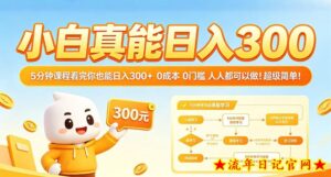小白真能日入300！5分钟课程看完你也能日入300+，0成本0门槛，人人都可以做，超级简单！【揭秘】-流年日记