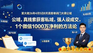 某大佬26年4月5日8天高客单闭门大课公域，真线索获客私域，强人设成交，1个微信1000W净利的方法论-流年日记