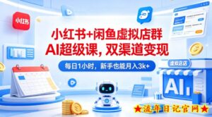 小红书+闲鱼虚拟店群AI超级课，双渠道变现，每日1小时，新手也能月入3k+-流年日记