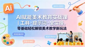 AI赋能美术教育实战课｜工具·提示词·全实操，零基础轻松解锁美术教学新玩法-流年日记