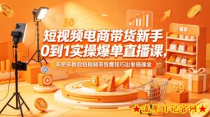 短视频电商带货新手0到1实操爆单直播课，手把手教你短视频带货爆技巧出单搞佣金-流年日记