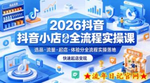 2026抖音小店全流程实操课，覆盖选品、流量、起店、体验分全流程实操落地，快速起店变现-流年日记