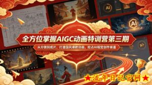 全方位掌握AIGC动画特训营第三期，从分镜到成片，打造国风爆款动画，抢占AI视觉创作赛道红利-流年日记