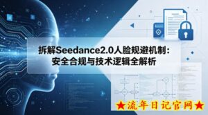 拆解Seedance2.0人脸规避机制：安全合规与技术逻辑全解析-流年日记