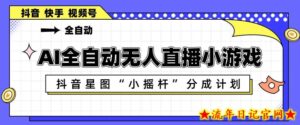 AI全自动直播小游戏，抖音星图小摇杆分成计划，支持多账号矩阵化运营【揭秘】-流年日记