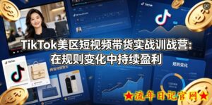 TikTok美区短视频带货实战训战营：在规则变化中持续盈利-流年日记