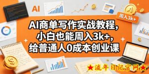 AI商单写作实战教程，小白也能周入3k+，给普通人0成本创业课-流年日记