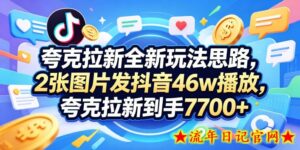 夸克拉新全新玩法思路，2张图片发抖音46w播放，夸克拉新到手7700+，3385字完整教程附上【付费文章】-流年日记