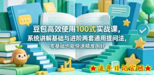 豆包高效使用100式实战课，系统讲解基础与进阶两套通用提问法，零基础也能快速精准用好豆包-流年日记