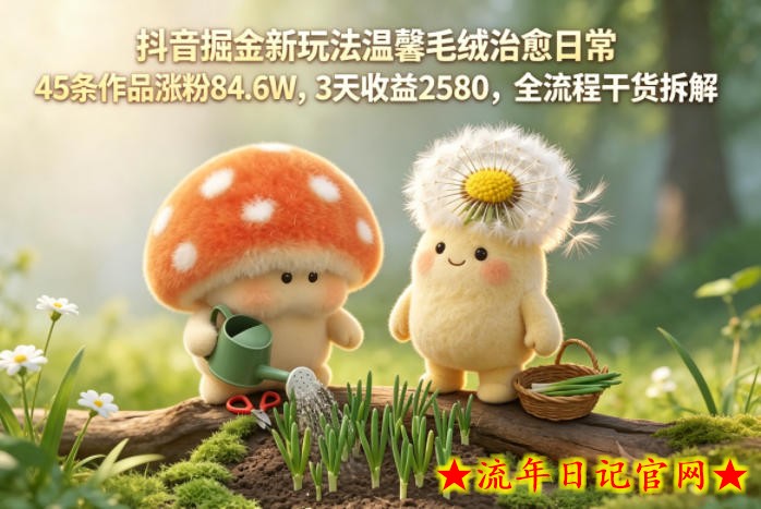 抖音掘金新玩法温馨毛绒治愈日常，45条作品涨粉84.6W，3天收益2580，全流程干货拆解