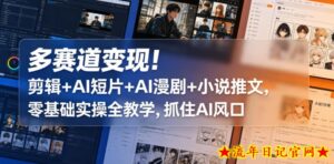 多赛道变现！剪辑+AI短片+AI漫剧+小说推文，零基础实操全教学，抓住AI风口-流年日记