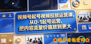 视频号起号视频投放运营课，从0-1起号运营，把内容流量价值放到更大-流年日记