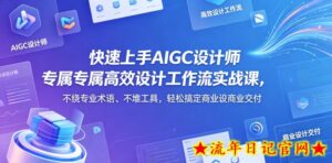 快速上手AIGC设计师专属高效设计工作流实战课，不绕专业术语、不堆工具，轻松搞定商业设计交付-流年日记