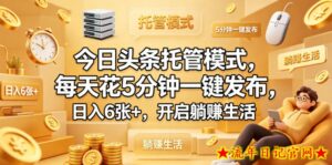 今日头条托管模式，每天花5分钟一键发布，日入6张+，开启躺賺生活【揭秘】-流年日记