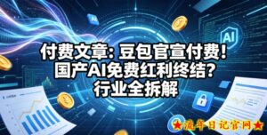 付费文章：豆包官宣付费！国产AI免费红利终结？行业全拆解-流年日记