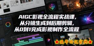 AIGC影视全流程实战课，从分镜生成到后期剪辑，从0到1完成影视制作全流程-流年日记