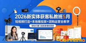 2026新实体获客私教班5月,短视频打造+本地推投放+团购运营全教学,轻松打通门店拓客增收渠道-流年日记