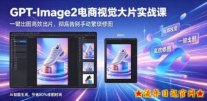 GPT-Image2电商视觉大片实战课,一键出图高效出片,彻底告别手动繁琐修图-流年日记