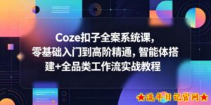 Coze扣子全案系统课，零基础入门到高阶精通，智能体搭建+全品类工作流实战教程-流年日记