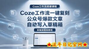 【Coze工作流搭建实操教程】coze工作流一键复刻公众号爆款文章，自动写入草稿箱！全流程保姆级教学-流年日记