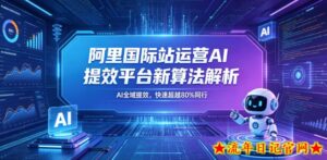 阿里国际站运营AI提效平台新算法解析26年5月新课,AI全域提效,快速超越80%同行-流年日记