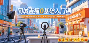 同城直播0基础入门课,同城直播赋能实体商家,从0-1助你实现门店业绩增长-流年日记