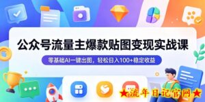 公众号流量主爆款贴图变现实战课,零基础AI一键出图,轻松日入100+稳定收益-流年日记