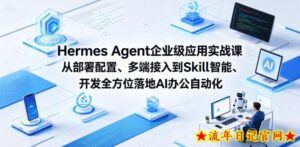 Hermes Agent企业级应用实战课从部署配置、多端接入到Skill智能开发全方位落地AI办公自动化-流年日记