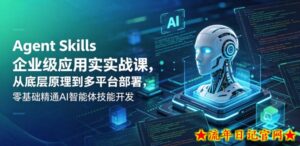 Agent Skills企业级应用实战课，从底层原理到多平台部署，零基础精通AI智能体技能开发-流年日记