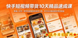 快手短视频带货10天精品速成课，普通人仅凭一部手机就能轻松起步入局，多元玩法撬动稳定带货收益-流年日记