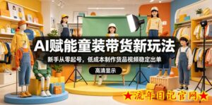 AI赋能童装带货新玩法，新手从零起号，低成本制作货品视频稳定出单-流年日记