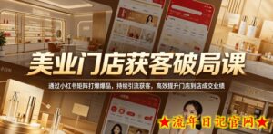 美业门店获客破局课,通过小红书矩阵打爆爆品,持续引流获客,高效提升门店到店成交业绩-流年日记