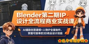 Blender第二期IP设计全流程商业实战课，AI辅助创意建模+人物IP全案制作，掌握可接单的3D商业设计技能-流年日记