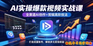 AI实操爆款视频实战课，全赛道AI创作+剪辑高阶技法，打造流量账号，解锁多元变现收益-流年日记