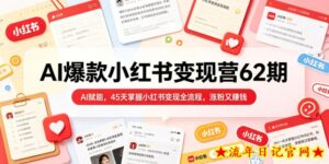AI爆款小红书变现营62期2026年5月，AI赋能，45天掌握小红书变现全流程，涨粉又賺钱-流年日记