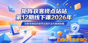 矩阵获客终点站第12期线下课2026年5月22-23号，完整保姆级的矩阵实操手法与案例拆解-流年日记