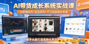 AI带货成长系统实战课,AI剪辑创作+选品研判+千川投放融会贯通,新手也能打造高转化带货账号(更新2026年)-流年日记