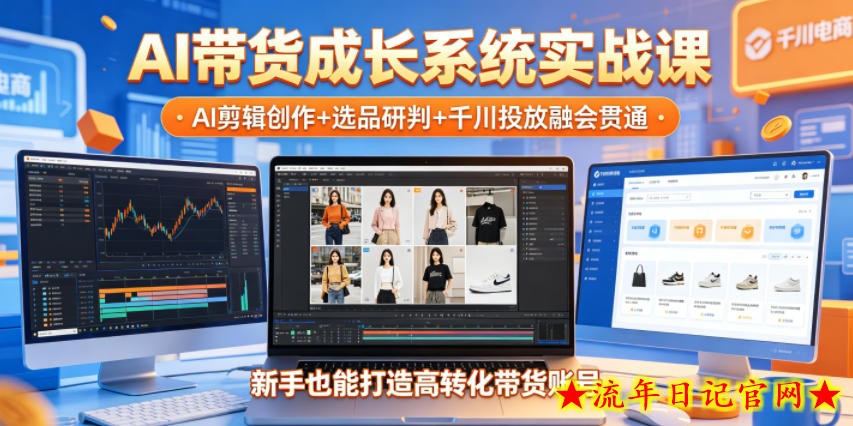 AI带货成长系统实战课，AI剪辑创作+选品研判+千川投放融会贯通，新手也能打造高转化带货账号（更新2026年）