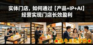 实体门店,如何通过【产品+IP+AI】经营实现门店长效盈利-流年日记