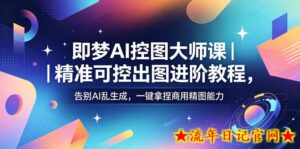 即梦AI控图大师课|精准可控出图进阶教程,告别AI乱生成,一键拿捏商用精图能力-流年日记
