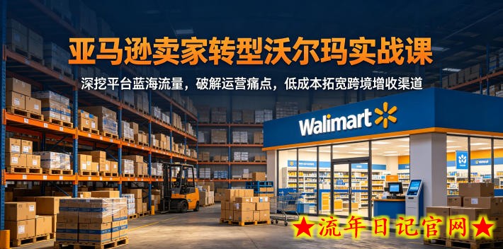 亚马逊卖家转型沃尔玛实战课，深挖平台蓝海流量，破解运营痛点，低成本拓宽跨境增收渠道
