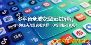 多平台全域变现玩法拆解，抖快红头流量变现实操，0粉零基础变现-流年日记