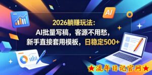 2026躺賺玩法：AI批量写稿，客源不用愁，新手直接套用模板，日稳定500+【揭秘】-流年日记