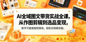 AI全域图文带货实战全课，从作图剪辑到选品变现，新手可直接复制落地，轻松实现稳定副业增收-流年日记