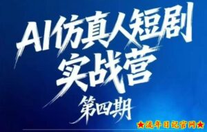 AI仿真人短剧实战营第四期,21天做出第一部AI仿真人短剧,普通人也能入局AI短剧新赛道-流年日记