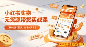 小红书实物无货源带货实战课｜0粉0成本0囤货，新手一周上手，日入300+（更新）-流年日记