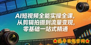 AI短视频全能实操全课,从剪辑拍摄到流量变现,零基础一站式精通-流年日记