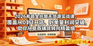 2026希音全托管无货源实战课，覆盖从0到1开店、到单量利润突破，助你从草莽铺货转向精细化盈利-流年日记