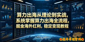 算力出海从理论到实战，系统掌握算力出海全流程，掘金海外红利，稳定变现教程-流年日记
