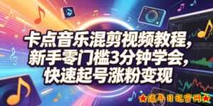 卡点音乐混剪视频教程，新手零门槛3分钟学会，快速起号涨粉变现-流年日记